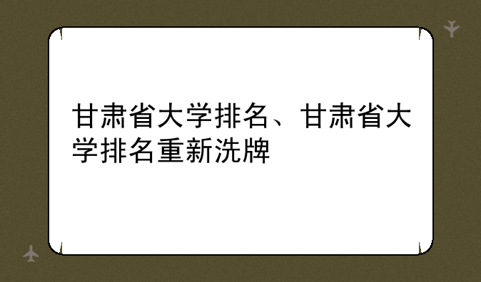 甘肃省大学排名、甘肃省大学排名重新洗牌