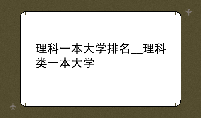 理科一本大学排名__理科类一本大学