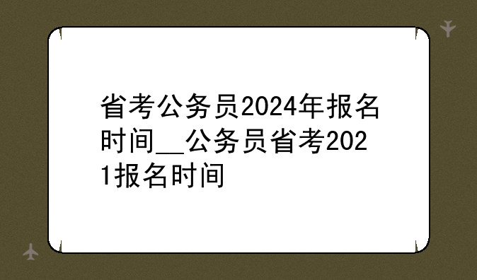 省考公务员2024年报名时间__公务员省考2021报名时间