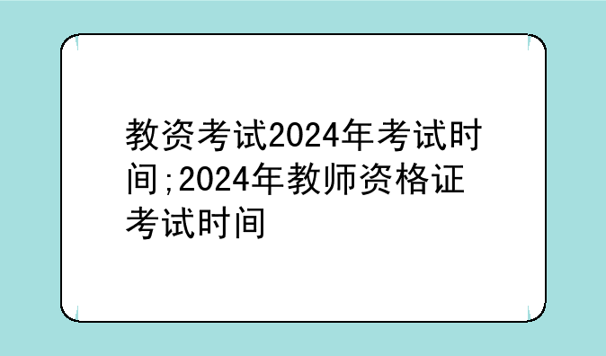 教资考试2024年考试时间;2024年教师资格证考试时间