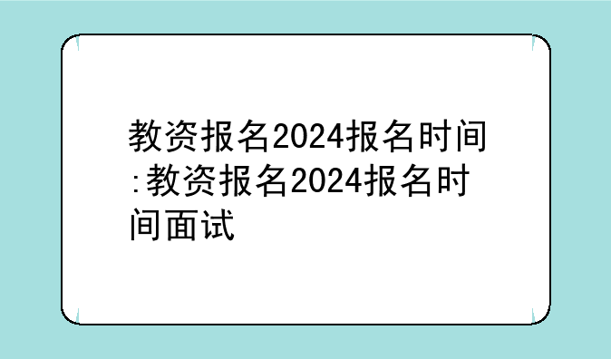 教资报名2024报名时间:教资报名2024报名时间面试