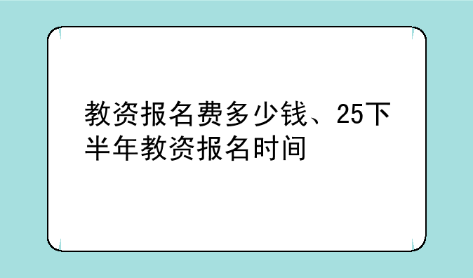 教资报名费多少钱、25下半年教资报名时间