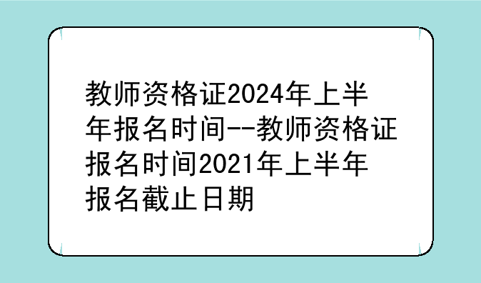 教师资格证2024年上半年报名时间--教师资格证报名时间2021年上半年报名截止日期