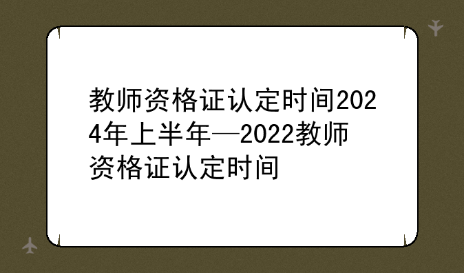 教师资格证认定时间2024年上半年—2022教师资格证认定时间