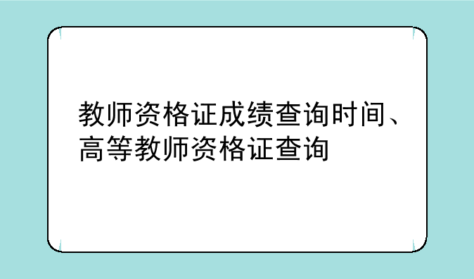 教师资格证成绩查询时间、高等教师资格证查询