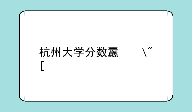 杭州大学分数线——浙江杭州理工学校分数线