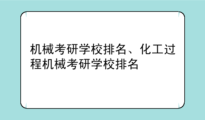 机械考研学校排名、化工过程机械考研学校排名