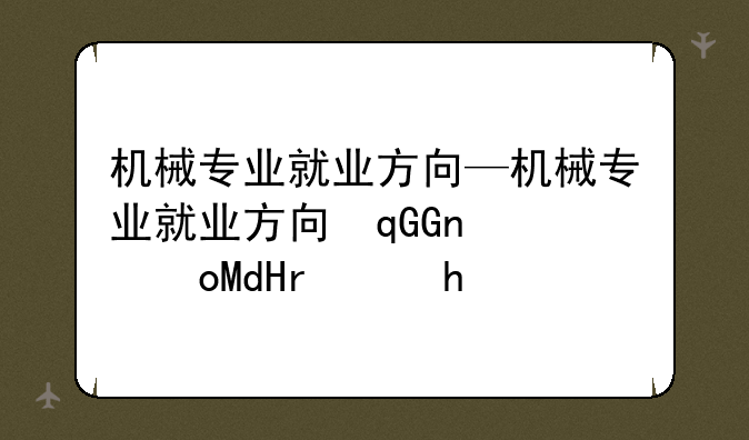 机械专业就业方向—机械专业就业方向及前景张雪峰