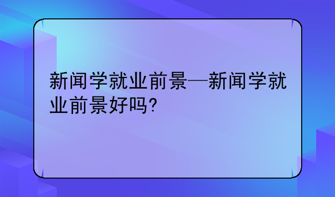 新闻学就业前景—新闻学就业前景好吗?