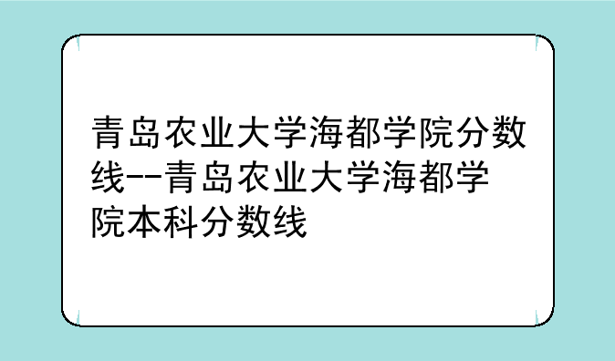 青岛农业大学海都学院分数线--青岛农业大学海都学院本科分数线