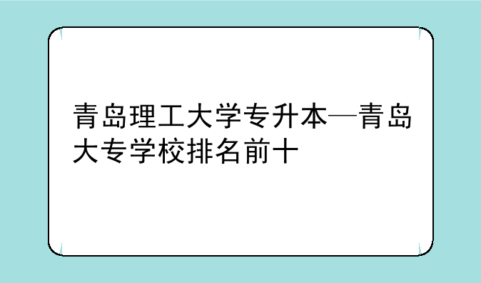 青岛理工大学专升本—青岛大专学校排名前十