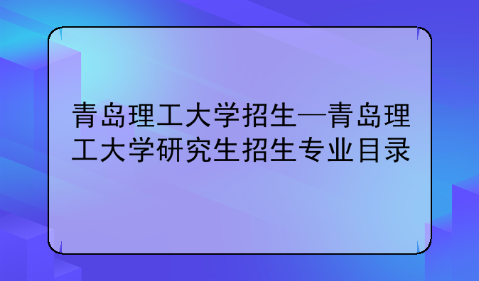 青岛理工大学招生—青岛理工大学研究生招生专业目录