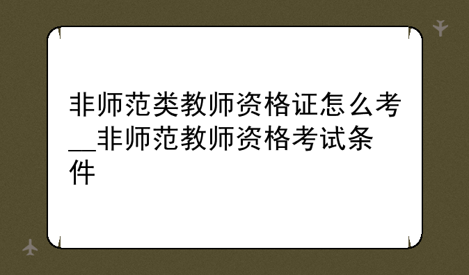 非师范类教师资格证怎么考__非师范教师资格考试条件