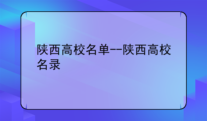 陕西高校名单--陕西高校名录