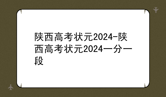 陕西高考状元2024-陕西高考状元2024一分一段