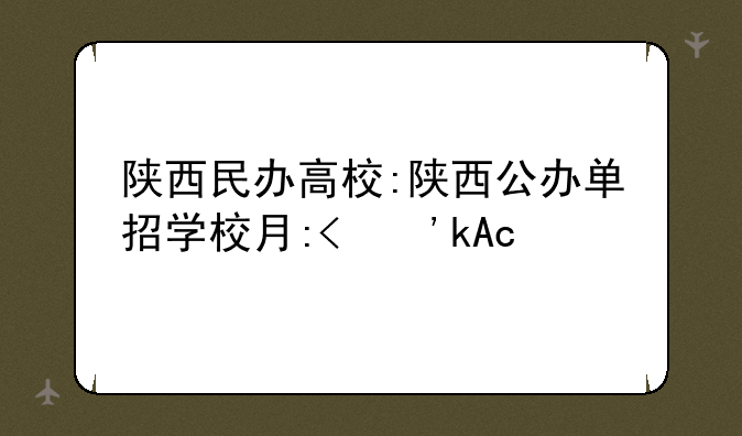 陕西民办高校:陕西公办单招学校有哪些