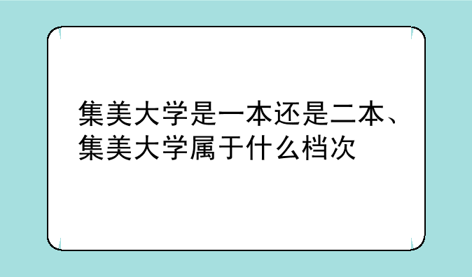 集美大学是一本还是二本、集美大学属于什么档次