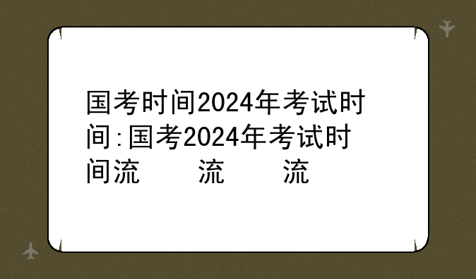 国考时间2024年考试时间:国考2024年考试时间流程