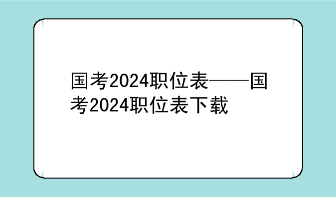 国考2024职位表——国考2024职位表下载