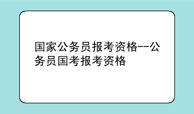 国家公务员报考资格--公务员国考报考资格