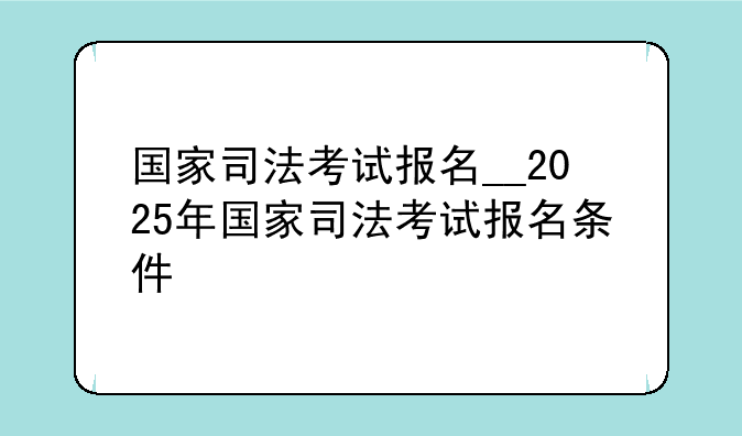 国家司法考试报名__2025年国家司法考试报名条件