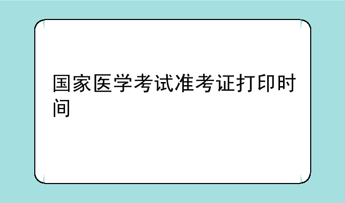 国家医学考试准考证打印时间
