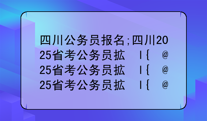 四川公务员报名;四川2025省考公务员招录公告