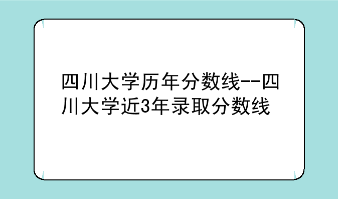 四川大学历年分数线--四川大学近3年录取分数线
