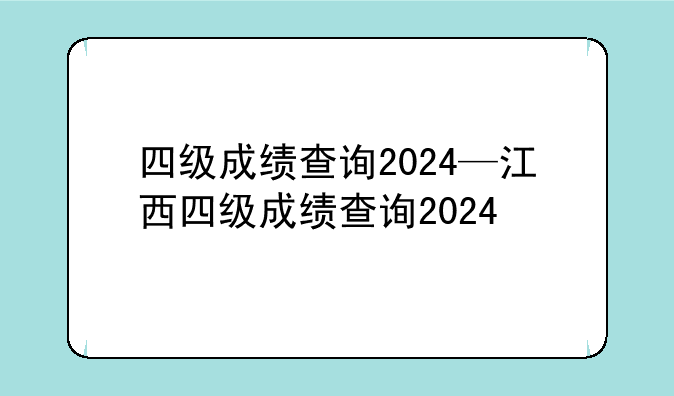 四级成绩查询2024—江西四级成绩查询2024