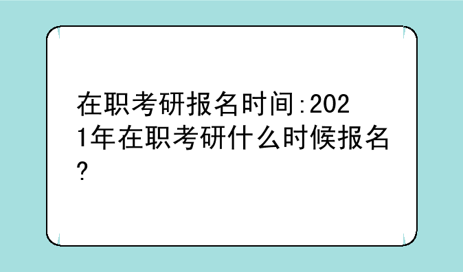 在职考研报名时间:2021年在职考研什么时候报名?
