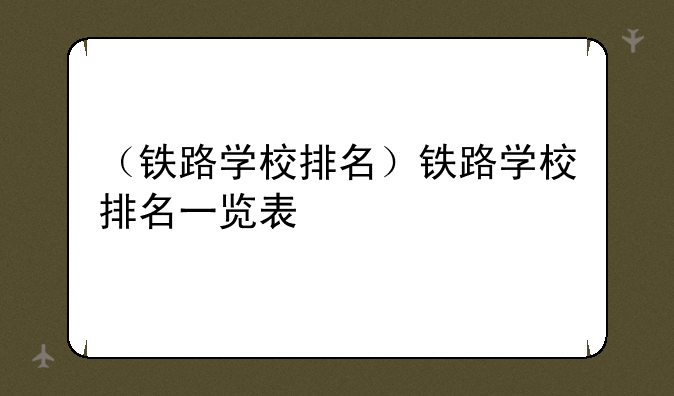 （铁路学校排名）铁路学校排名一览表