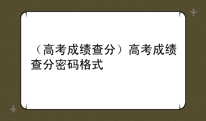 （高考成绩查分）高考成绩查分密码格式