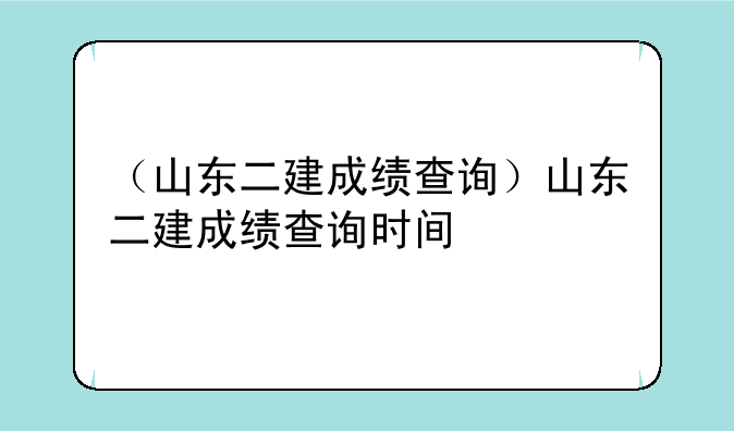 （山东二建成绩查询）山东二建成绩查询时间
