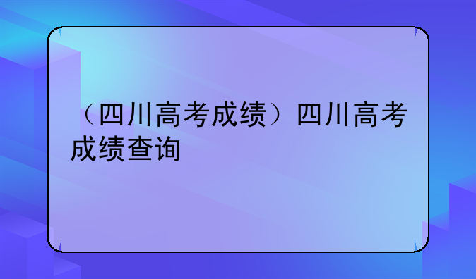 （四川高考成绩）四川高考成绩查询