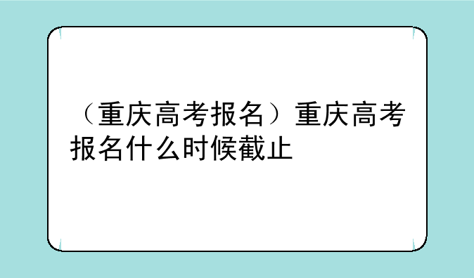 （重庆高考报名）重庆高考报名什么时候截止