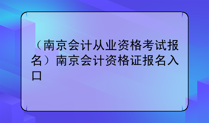 （南京会计从业资格考试报名）南京会计资格证报名入口