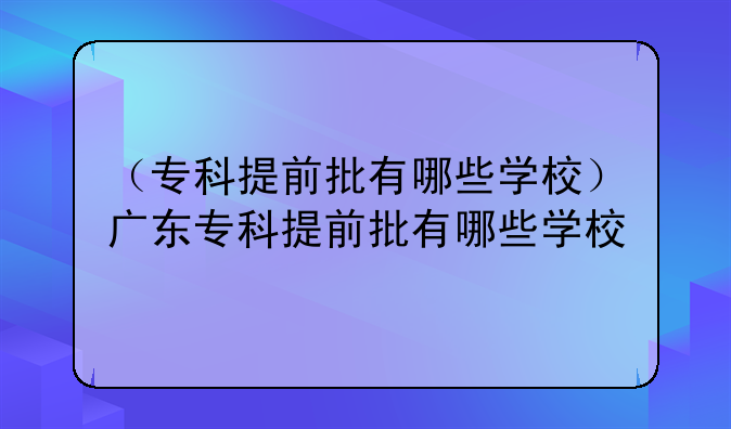 （专科提前批有哪些学校）广东专科提前批有哪些学校