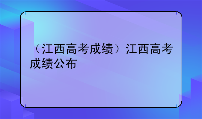 （江西高考成绩）江西高考成绩公布