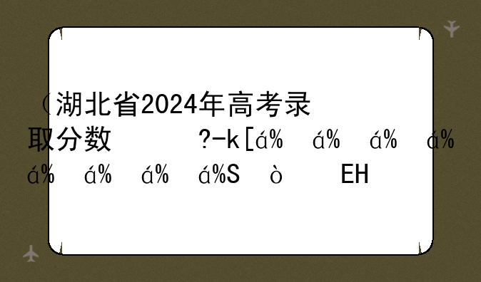 （湖北省2024年高考录取分数线）湖北一本二本分数线