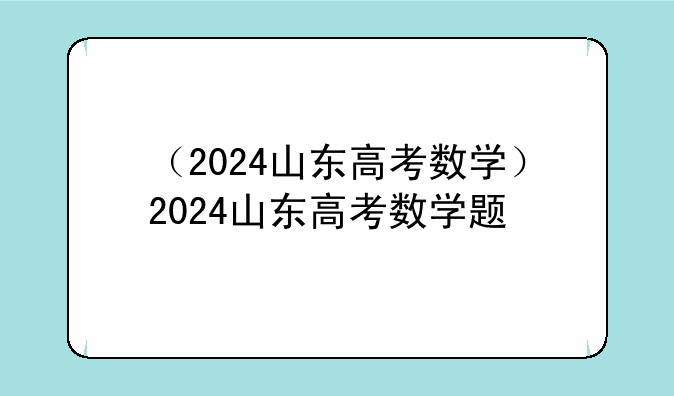 （2024山东高考数学）2024山东高考数学题