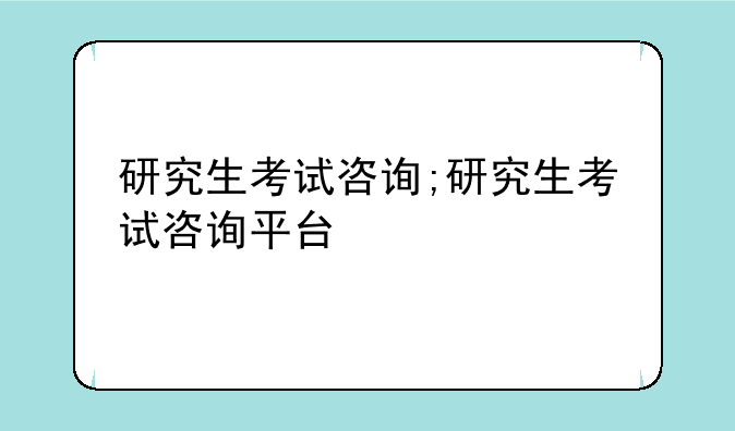 研究生考试咨询;研究生考试咨询平台