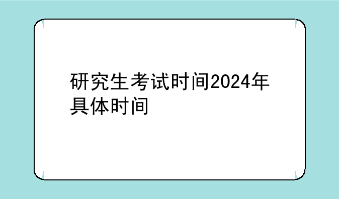 研究生考试时间2024年具体时间