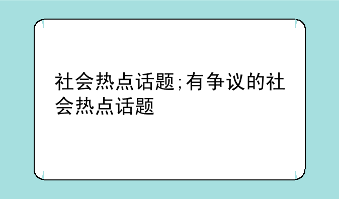 社会热点话题;有争议的社会热点话题