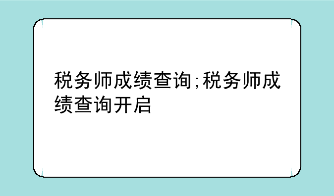税务师成绩查询;税务师成绩查询开启