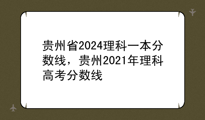 贵州省2024理科一本分数线，贵州2021年理科高考分数线