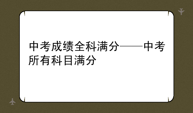 中考成绩全科满分——中考所有科目满分