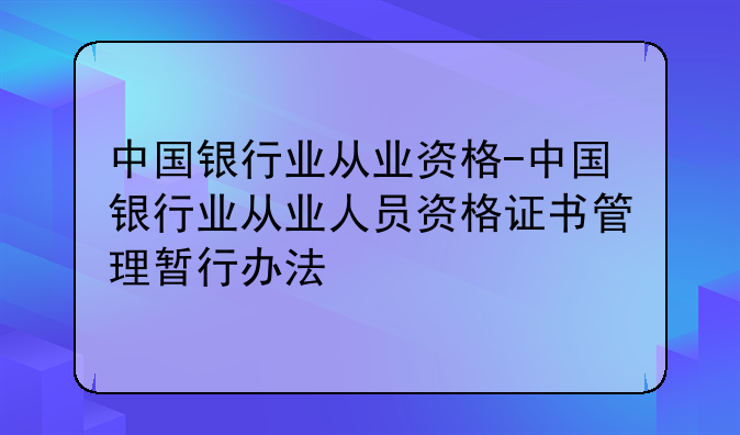 中国银行业从业资格-中国银行业从业人员资格证书管理暂行办法