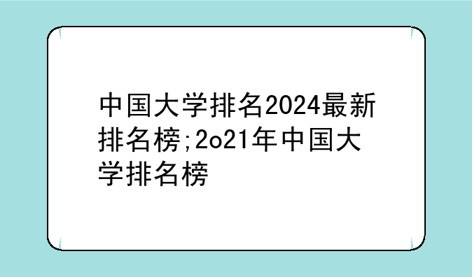 中国大学排名2024最新排名榜;2o21年中国大学排名榜