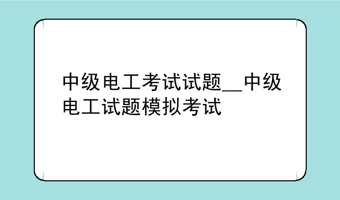 中级电工考试试题__中级电工试题模拟考试