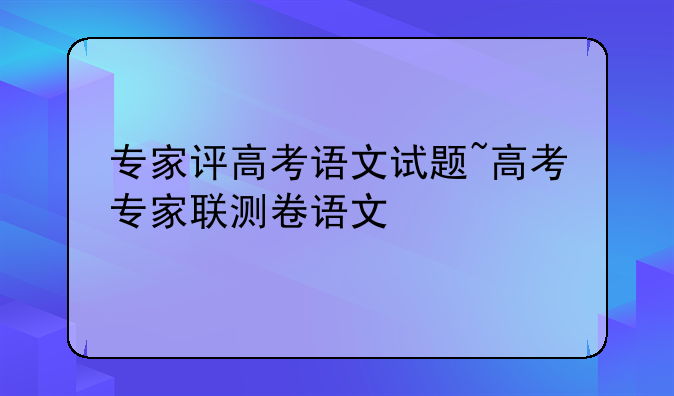 专家评高考语文试题~高考专家联测卷语文